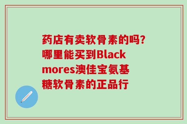 药店有卖软骨素的吗？哪里能买到Blackmores澳佳宝氨基糖软骨素的正品行