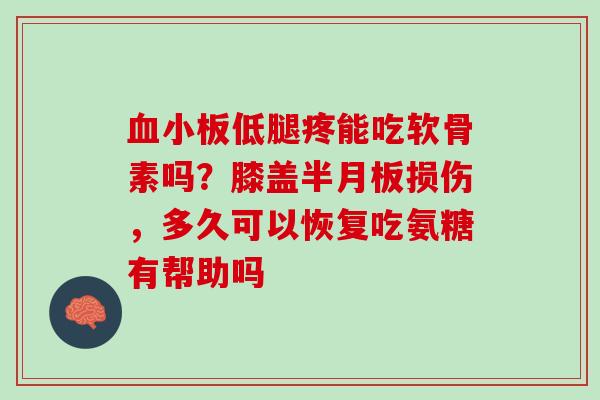 血小板低腿疼能吃软骨素吗？膝盖半月板损伤，多久可以恢复吃氨糖有帮助吗