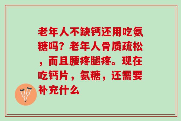老年人不缺钙还用吃氨糖吗？老年人骨质疏松，而且腰疼腿疼。现在吃钙片，氨糖，还需要补充什么