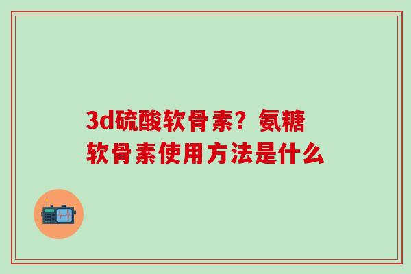 3d硫酸软骨素？氨糖软骨素使用方法是什么