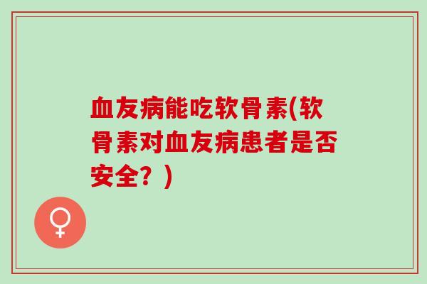 血友病能吃软骨素(软骨素对血友病患者是否安全？)
