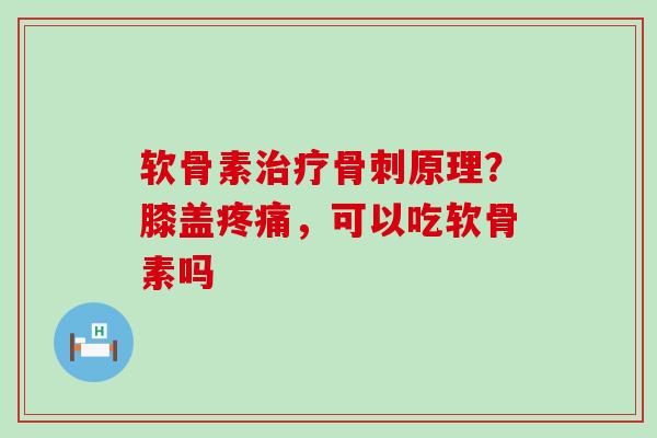 软骨素治疗骨刺原理？膝盖疼痛，可以吃软骨素吗