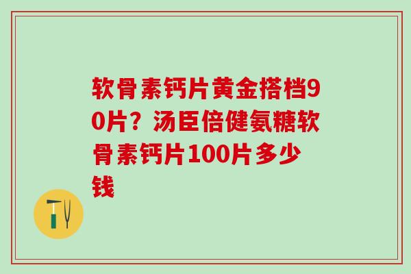 软骨素钙片黄金搭档90片？汤臣倍健氨糖软骨素钙片100片多少钱