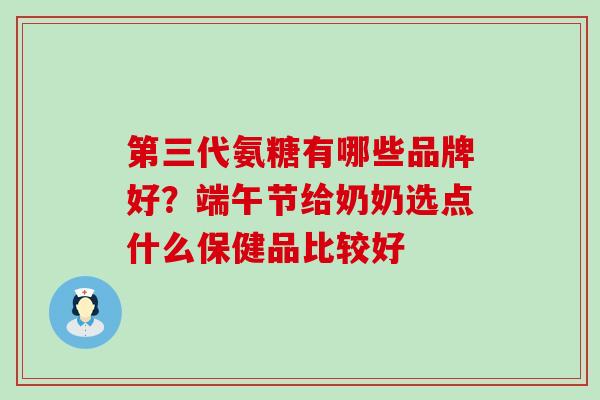 第三代氨糖有哪些品牌好？端午节给奶奶选点什么保健品比较好