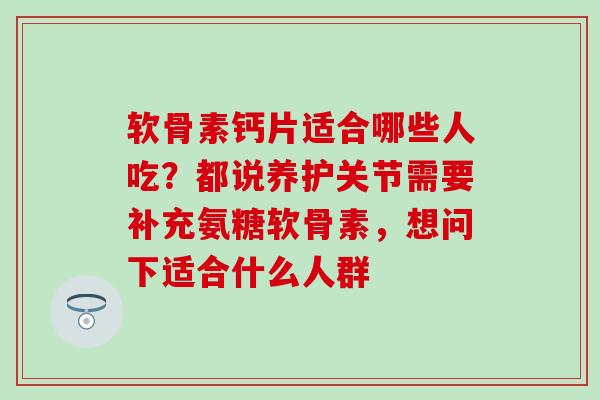 软骨素钙片适合哪些人吃？都说养护关节需要补充氨糖软骨素，想问下适合什么人群