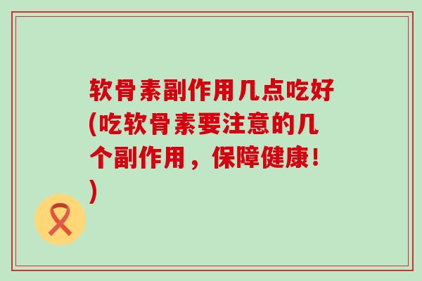 软骨素副作用几点吃好(吃软骨素要注意的几个副作用，保障健康！)
