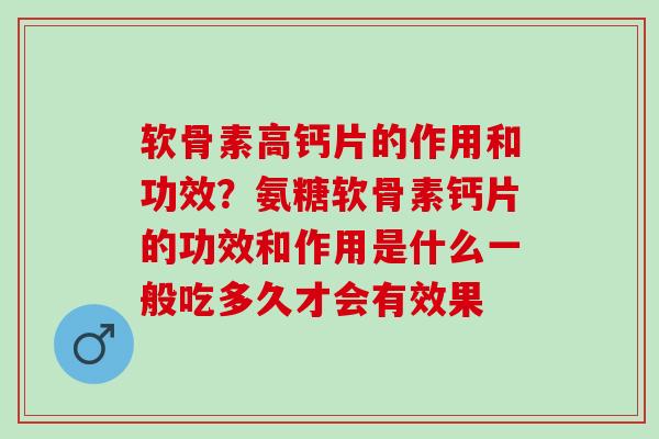软骨素高钙片的作用和功效？氨糖软骨素钙片的功效和作用是什么一般吃多久才会有效果