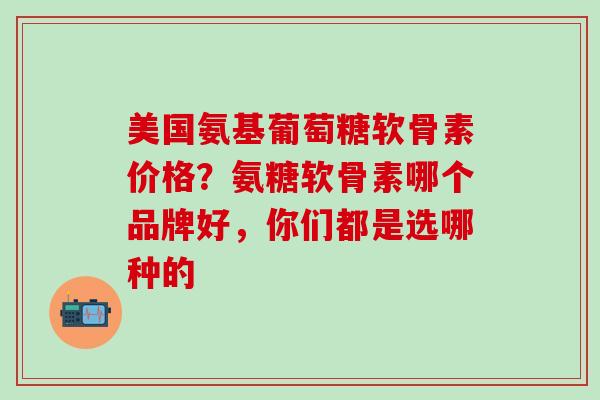 美国氨基葡萄糖软骨素价格？氨糖软骨素哪个品牌好，你们都是选哪种的