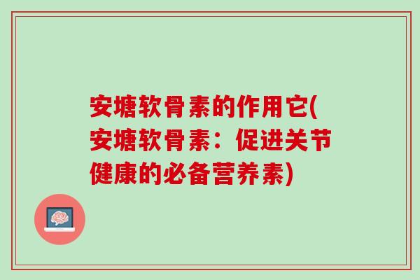 安塘软骨素的作用它(安塘软骨素：促进关节健康的必备营养素)