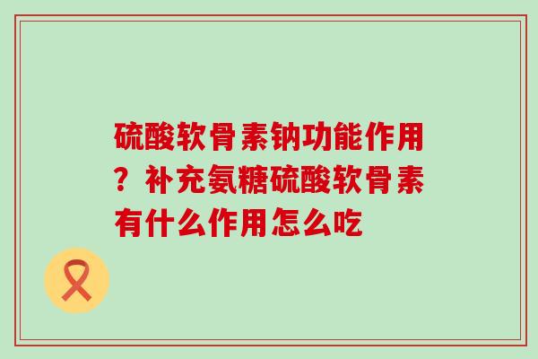 硫酸软骨素钠功能作用？补充氨糖硫酸软骨素有什么作用怎么吃