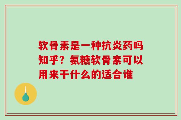 软骨素是一种抗炎药吗知乎？氨糖软骨素可以用来干什么的适合谁