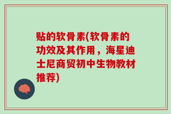 贴的软骨素(软骨素的功效及其作用，海星迪士尼商贸初中生物教材推荐)