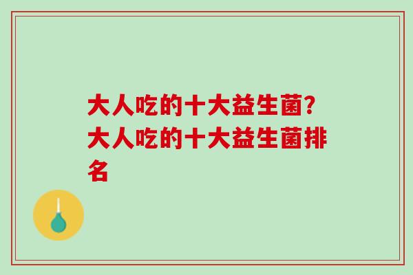大人吃的十大益生菌？大人吃的十大益生菌排名