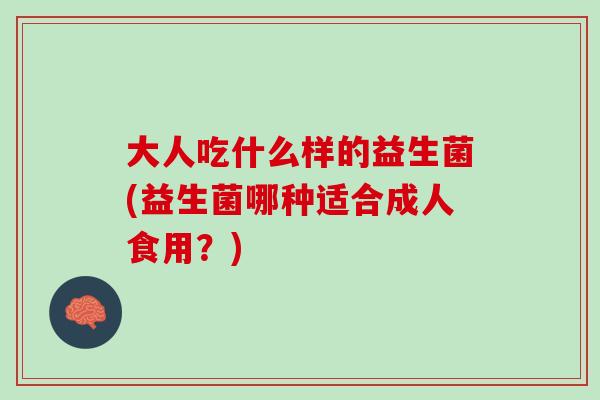 大人吃什么样的益生菌(益生菌哪种适合成人食用？)