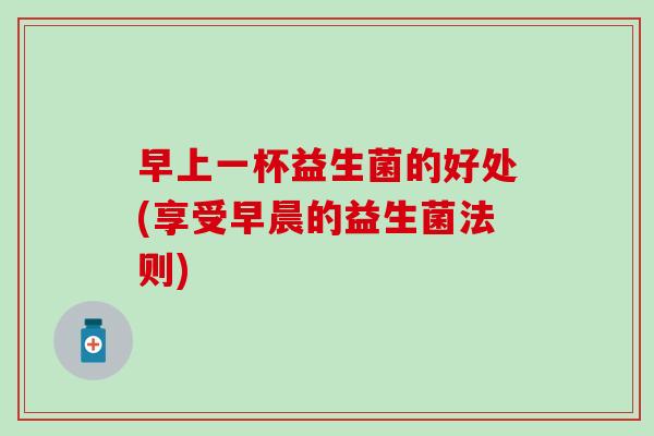 早上一杯益生菌的好处(享受早晨的益生菌法则)