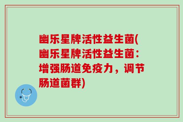 幽乐星牌活性益生菌(幽乐星牌活性益生菌：增强肠道免疫力，调节肠道菌群)