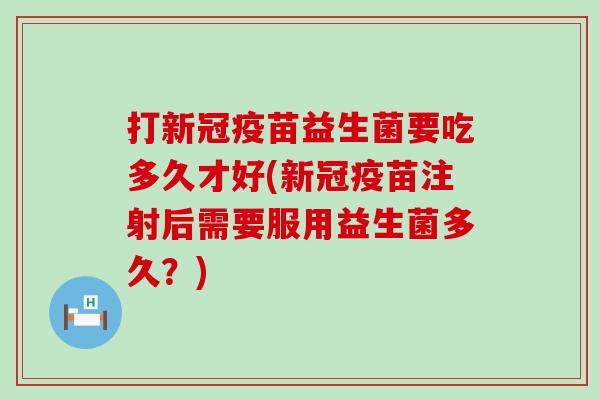 打新冠疫苗益生菌要吃多久才好(新冠疫苗注射后需要服用益生菌多久？)