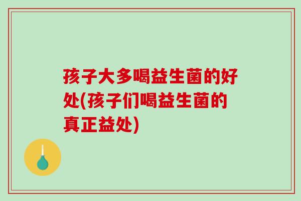 孩子大多喝益生菌的好处(孩子们喝益生菌的真正益处)