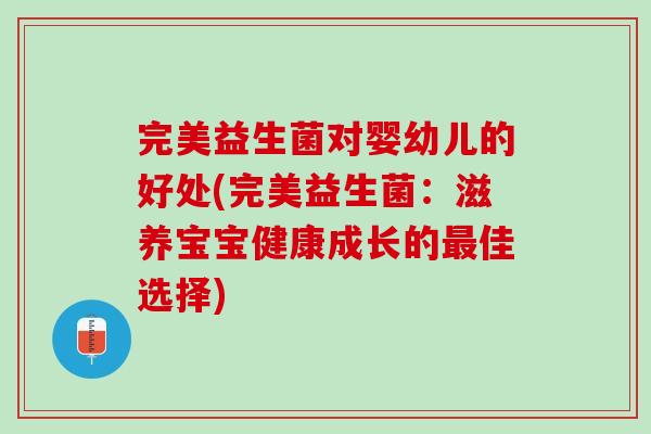 完美益生菌对婴幼儿的好处(完美益生菌：滋养宝宝健康成长的最佳选择)