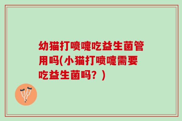 幼猫打喷嚏吃益生菌管用吗(小猫打喷嚏需要吃益生菌吗？)