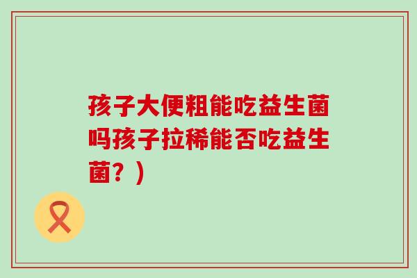 孩子大便粗能吃益生菌吗孩子拉稀能否吃益生菌？)