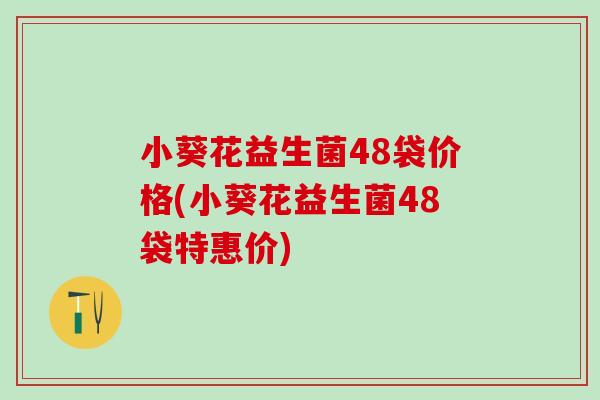 小葵花益生菌48袋价格(小葵花益生菌48袋特惠价)