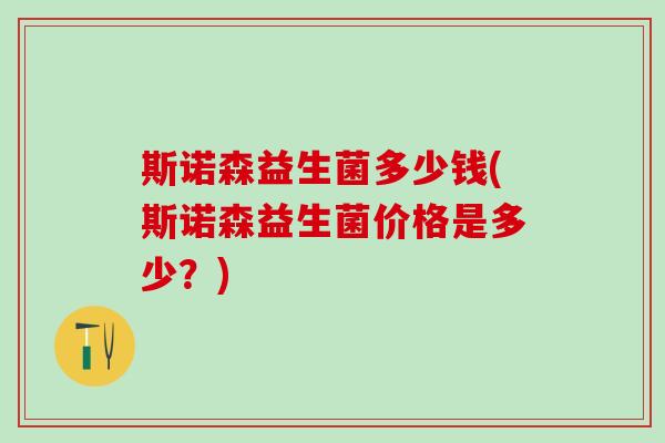 斯诺森益生菌多少钱(斯诺森益生菌价格是多少？)