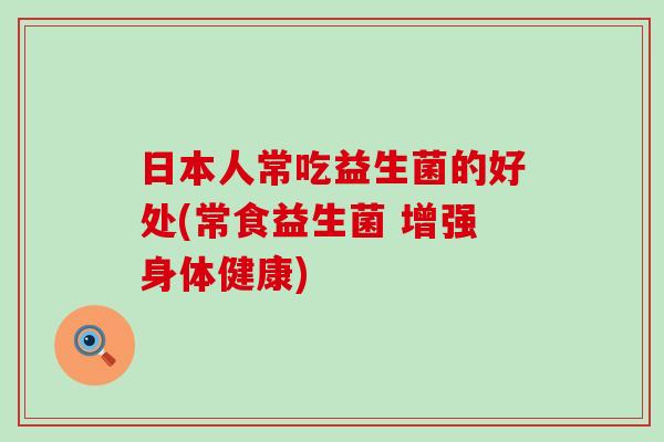 日本人常吃益生菌的好处(常食益生菌 增强身体健康)