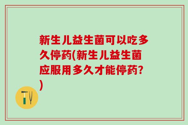 新生儿益生菌可以吃多久停药(新生儿益生菌应服用多久才能停药？)