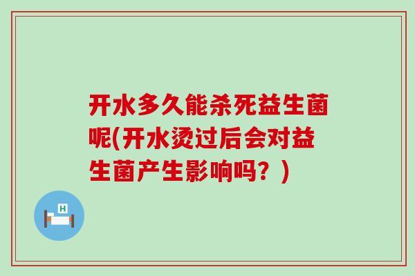 开水多久能杀死益生菌呢(开水烫过后会对益生菌产生影响吗？)