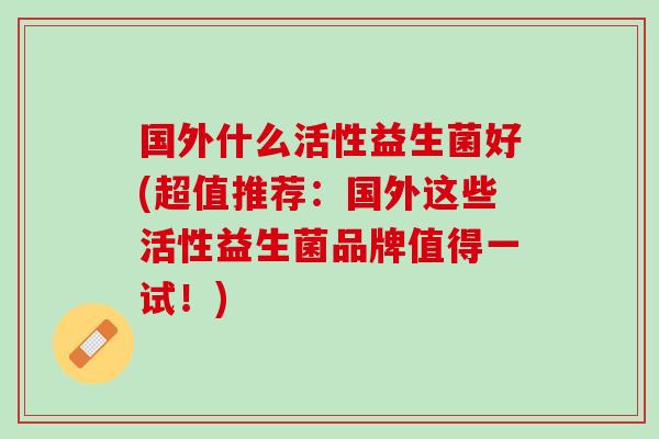 国外什么活性益生菌好(超值推荐：国外这些活性益生菌品牌值得一试！)