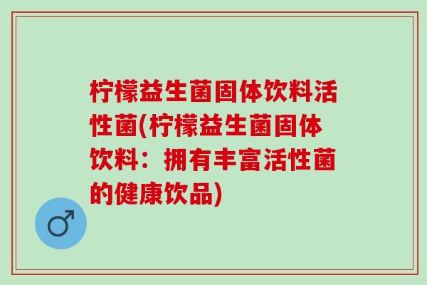柠檬益生菌固体饮料活性菌(柠檬益生菌固体饮料：拥有丰富活性菌的健康饮品)
