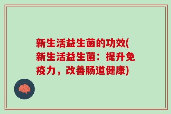 新生活益生菌的功效(新生活益生菌：提升免疫力，改善肠道健康)