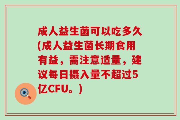 成人益生菌可以吃多久(成人益生菌长期食用有益，需注意适量，建议每日摄入量不超过5亿CFU。)