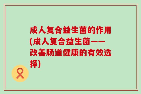 成人复合益生菌的作用(成人复合益生菌——改善肠道健康的有效选择)