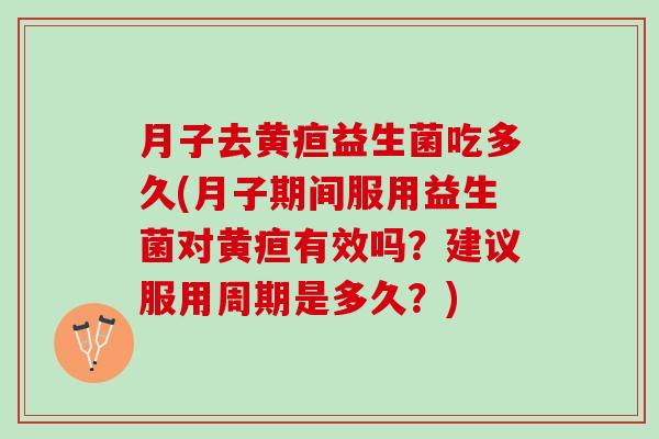 月子去黄疸益生菌吃多久(月子期间服用益生菌对黄疸有效吗？建议服用周期是多久？)