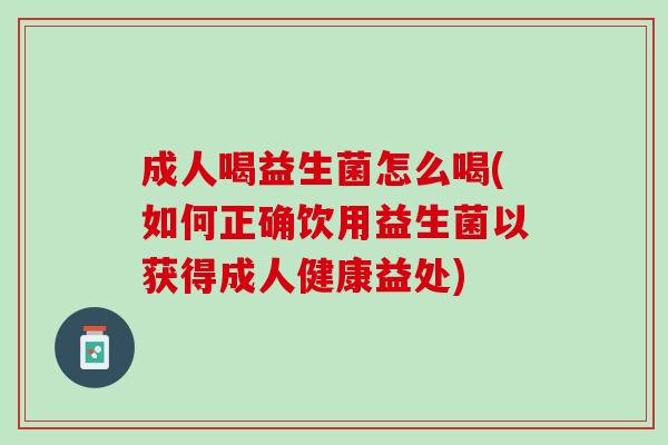 成人喝益生菌怎么喝(如何正确饮用益生菌以获得成人健康益处)