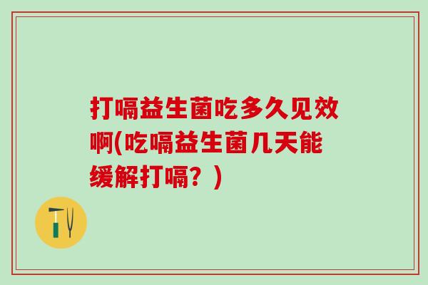 打嗝益生菌吃多久见效啊(吃嗝益生菌几天能缓解打嗝？)