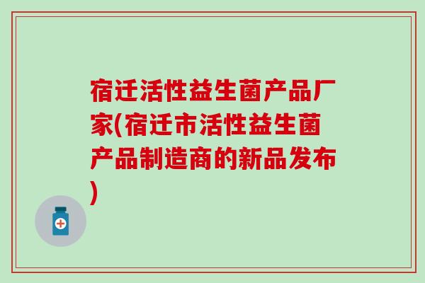 宿迁活性益生菌产品厂家(宿迁市活性益生菌产品制造商的新品发布)