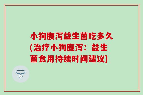 小狗腹泻益生菌吃多久(治疗小狗腹泻：益生菌食用持续时间建议)