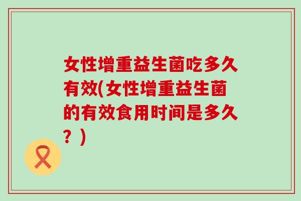 女性增重益生菌吃多久有效(女性增重益生菌的有效食用时间是多久？)