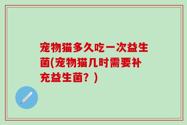 宠物猫多久吃一次益生菌(宠物猫几时需要补充益生菌？)