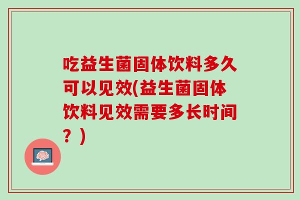 吃益生菌固体饮料多久可以见效(益生菌固体饮料见效需要多长时间？)