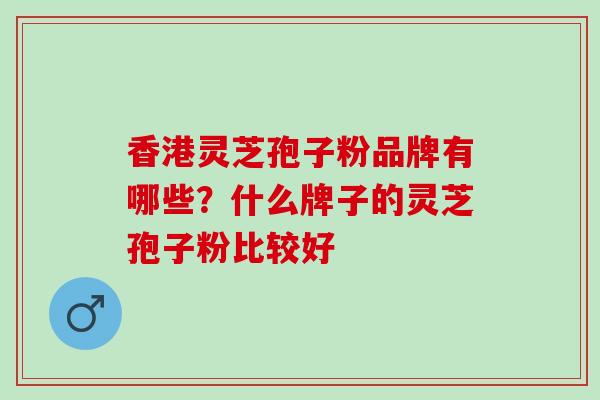 香港灵芝孢子粉品牌有哪些？什么牌子的灵芝孢子粉比较好
