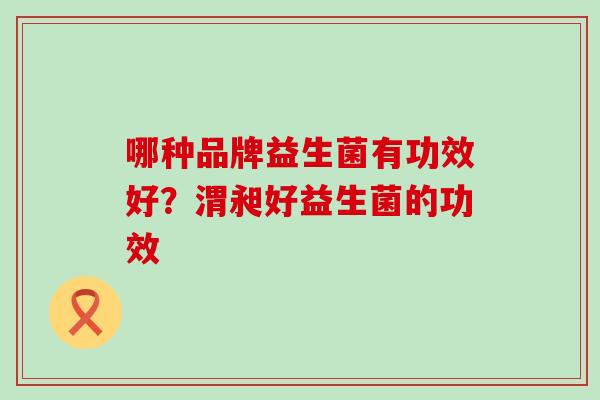 哪种品牌益生菌有功效好？渭昶好益生菌的功效