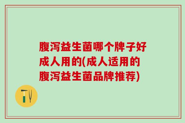 腹泻益生菌哪个牌子好成人用的(成人适用的腹泻益生菌品牌推荐)