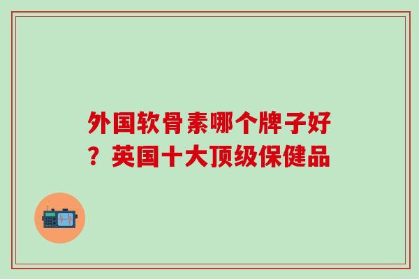 外国软骨素哪个牌子好？英国十大顶级保健品