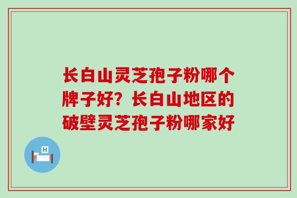 长白山灵芝孢子粉哪个牌子好？长白山地区的破壁灵芝孢子粉哪家好
