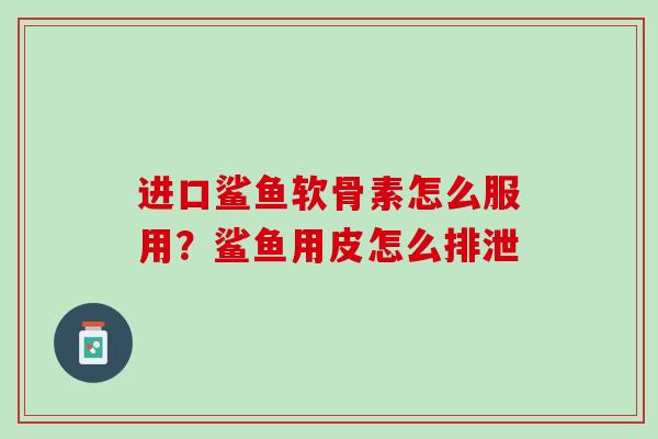 进口鲨鱼软骨素怎么服用？鲨鱼用皮怎么排泄