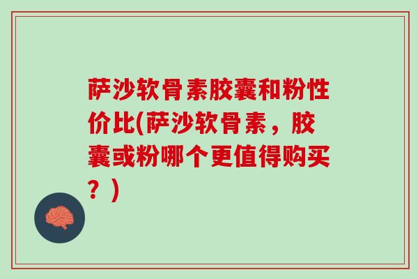 萨沙软骨素胶囊和粉性价比(萨沙软骨素，胶囊或粉哪个更值得购买？)